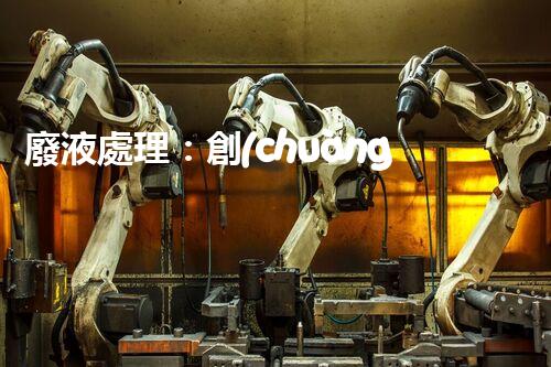 廢液處理：創(chuàng)新高濃度解決方案！